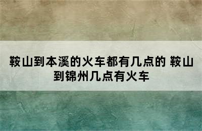 鞍山到本溪的火车都有几点的 鞍山到锦州几点有火车